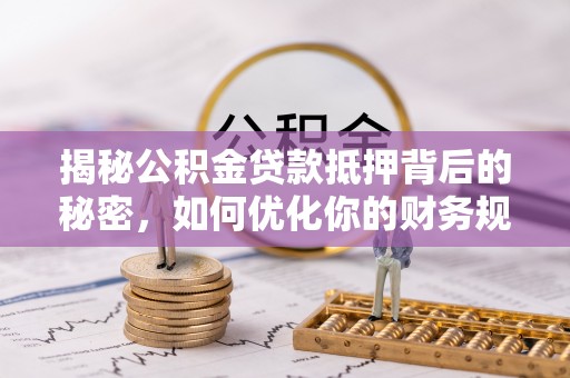 呼玛揭秘公积金贷款抵押背后的秘密，如何优化你的财务规划