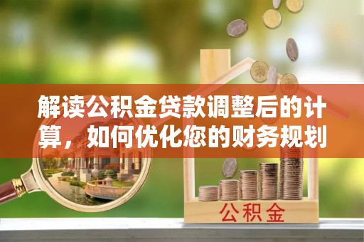 呼玛解读公积金贷款调整后的计算，如何优化您的财务规划