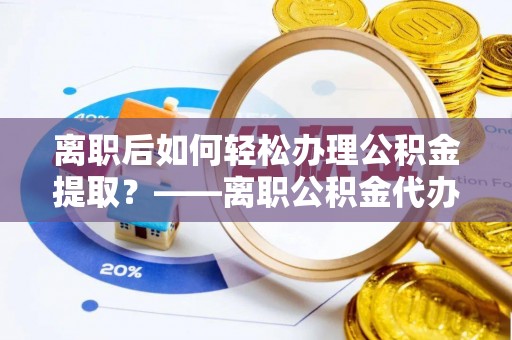 呼玛离职后如何轻松办理公积金提取？——离职公积金代办提取服务详解