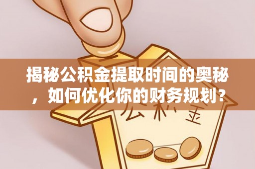 呼玛揭秘公积金提取时间的奥秘，如何优化你的财务规划？