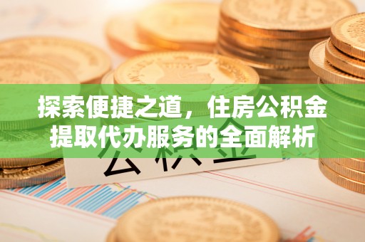 呼玛探索便捷之道，住房公积金提取代办服务的全面解析