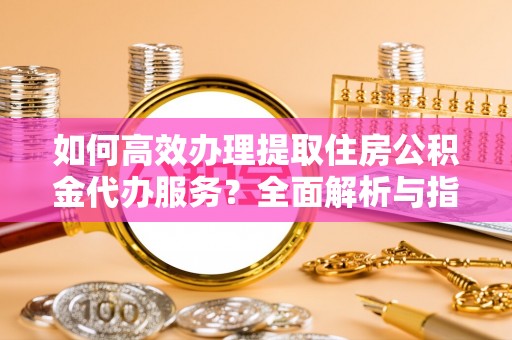 呼玛如何高效办理提取住房公积金代办服务？全面解析与指南