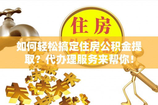 呼玛如何轻松搞定住房公积金提取？代办理服务来帮你！