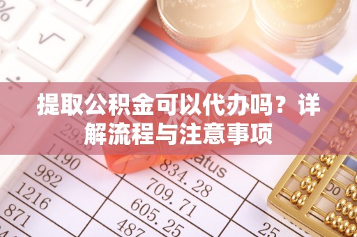 呼玛提取公积金可以代办吗？详解流程与注意事项
