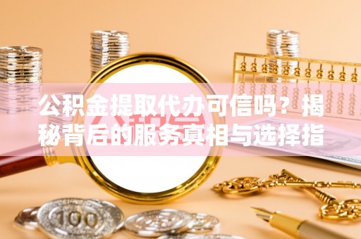 呼玛公积金提取代办可信吗？揭秘背后的服务真相与选择指南