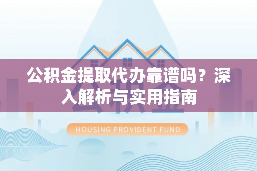 呼玛公积金提取代办靠谱吗？深入解析与实用指南
