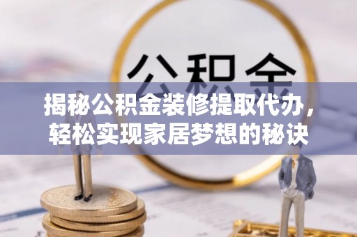 呼玛揭秘公积金装修提取代办，轻松实现家居梦想的秘诀
