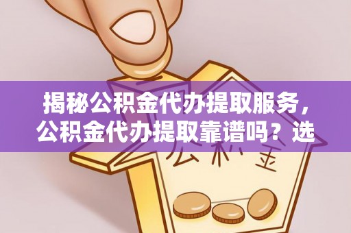 呼玛揭秘公积金代办提取服务，公积金代办提取靠谱吗？选择前你需要知道这些！
