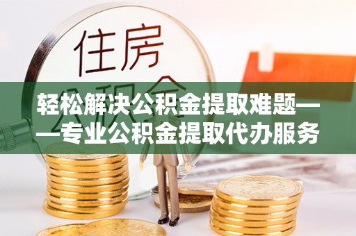 呼玛轻松解决公积金提取难题——专业公积金提取代办服务详解
