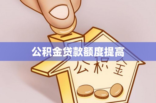 呼玛公积金贷款额度提高
