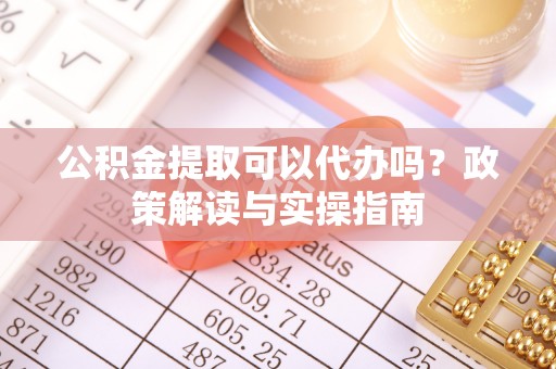 呼玛公积金提取可以代办吗？政策解读与实操指南