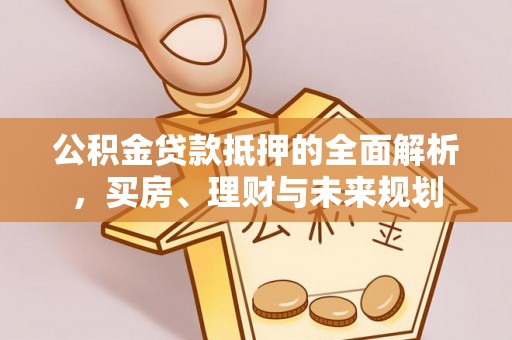 呼玛公积金贷款抵押的全面解析，买房、理财与未来规划