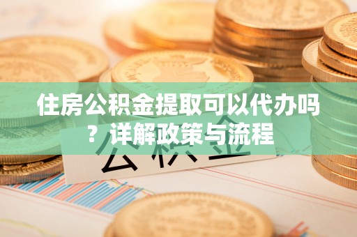 呼玛住房公积金提取可以代办吗？详解政策与流程