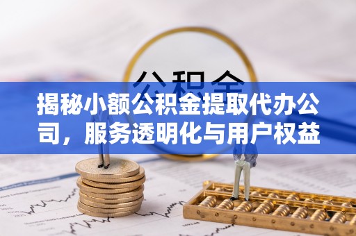 呼玛揭秘小额公积金提取代办公司，服务透明化与用户权益保障