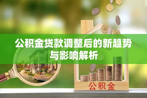 呼玛公积金贷款调整后的新趋势与影响解析