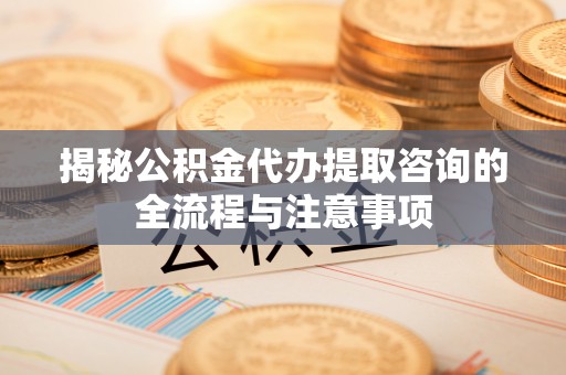 呼玛揭秘公积金代办提取咨询的全流程与注意事项