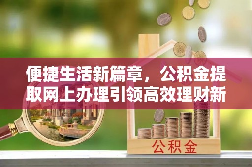 呼玛便捷生活新篇章，公积金提取网上办理引领高效理财新趋势