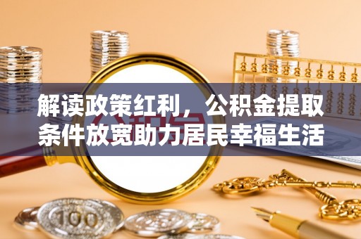 呼玛解读政策红利，公积金提取条件放宽助力居民幸福生活