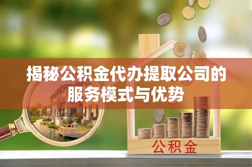 呼玛揭秘公积金代办提取公司的服务模式与优势
