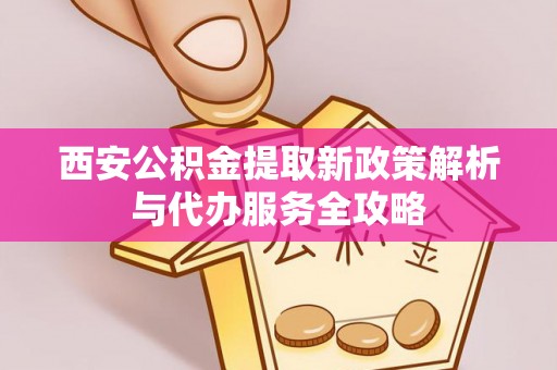 呼玛西安公积金提取新政策解析与代办服务全攻略
