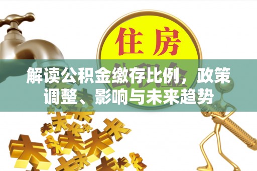 呼玛解读公积金缴存比例，政策调整、影响与未来趋势