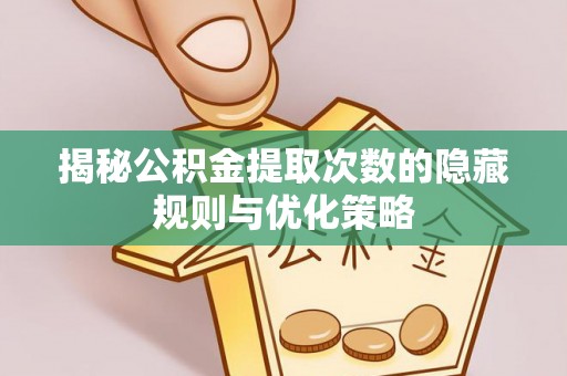 呼玛揭秘公积金提取次数的隐藏规则与优化策略