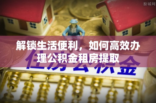 呼玛解锁生活便利，如何高效办理公积金租房提取