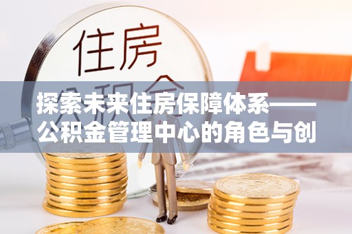 呼玛探索未来住房保障体系——公积金管理中心的角色与创新