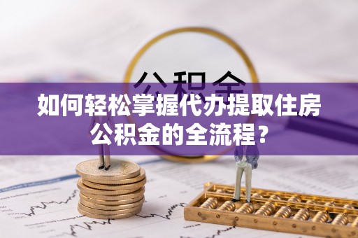 呼玛如何轻松掌握代办提取住房公积金的全流程？
