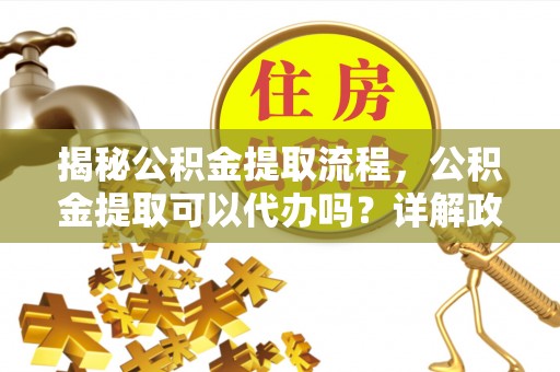 呼玛揭秘公积金提取流程，公积金提取可以代办吗？详解政策与实操技巧