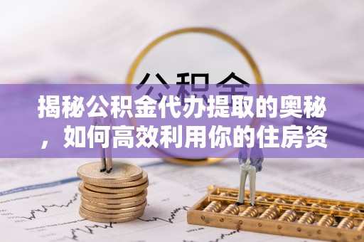 呼玛揭秘公积金代办提取的奥秘，如何高效利用你的住房资金