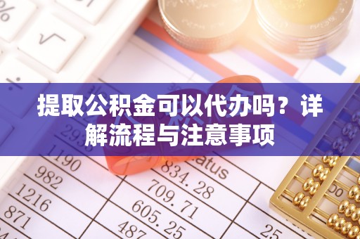 呼玛提取公积金可以代办吗？详解流程与注意事项