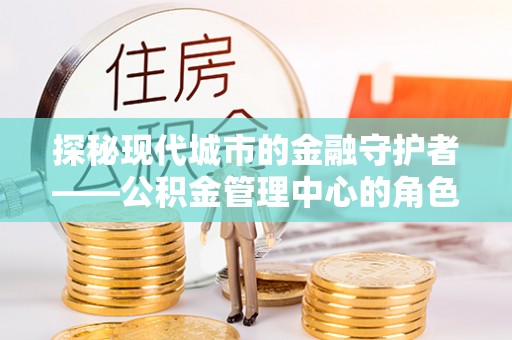 呼玛探秘现代城市的金融守护者——公积金管理中心的角色与使命
