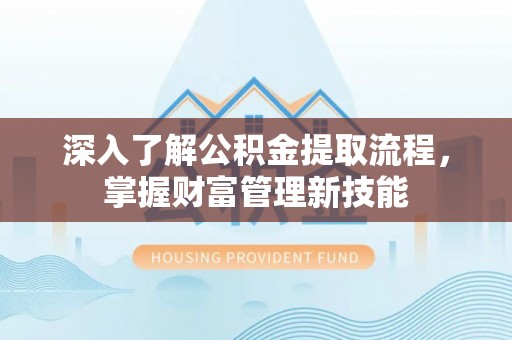 呼玛深入了解公积金提取流程，掌握财富管理新技能