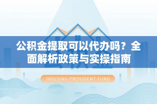 呼玛公积金提取可以代办吗？全面解析政策与实操指南