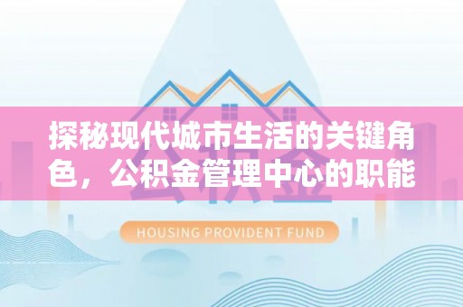 呼玛探秘现代城市生活的关键角色，公积金管理中心的职能与影响