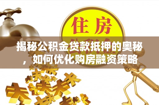 呼玛揭秘公积金贷款抵押的奥秘，如何优化购房融资策略