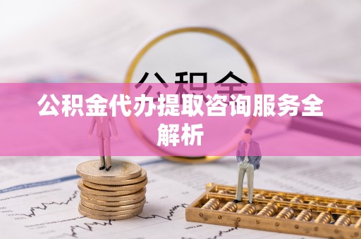 呼玛公积金代办提取咨询服务全解析