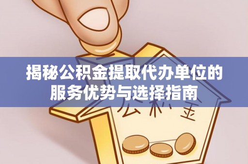 呼玛揭秘公积金提取代办单位的服务优势与选择指南