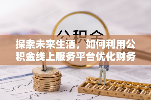 呼玛探索未来生活，如何利用公积金线上服务平台优化财务管理