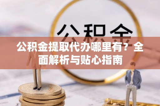 呼玛公积金提取代办哪里有？全面解析与贴心指南