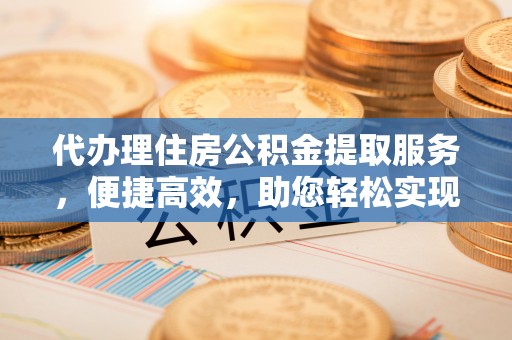 呼玛代办理住房公积金提取服务，便捷高效，助您轻松实现资金规划