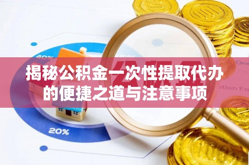 呼玛揭秘公积金一次性提取代办的便捷之道与注意事项