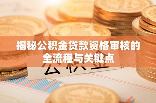 呼玛揭秘公积金贷款资格审核的全流程与关键点