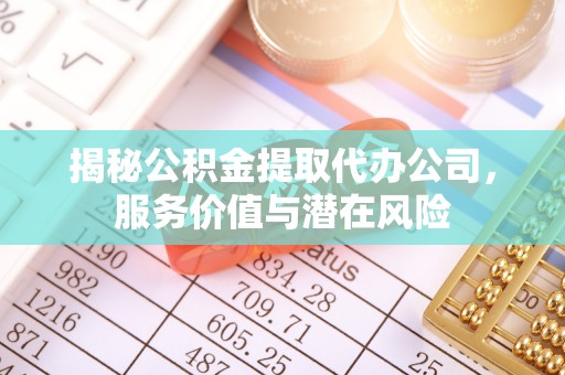 呼玛揭秘公积金提取代办公司，服务价值与潜在风险
