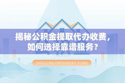 呼玛揭秘公积金提取代办收费，如何选择靠谱服务？