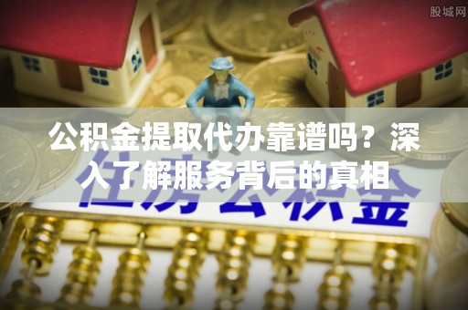 呼玛公积金提取代办靠谱吗？深入了解服务背后的真相