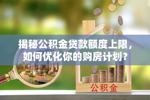 呼玛揭秘公积金贷款额度上限，如何优化你的购房计划？