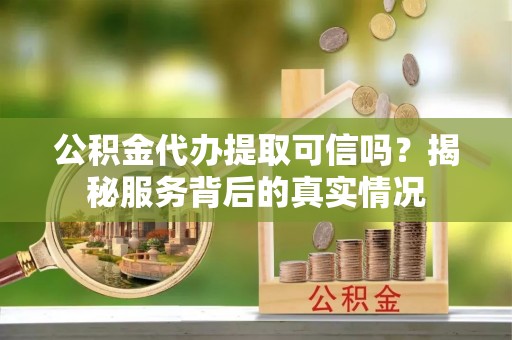呼玛公积金代办提取可信吗？揭秘服务背后的真实情况