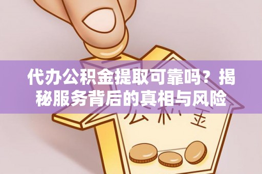 呼玛代办公积金提取可靠吗？揭秘服务背后的真相与风险
